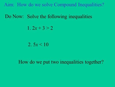 Aim: How do we solve Compound Inequalities? Do Now: Solve the following inequalities 1. 2x + 3 > 2 2. 5x < 10 How do we put two inequalities together?