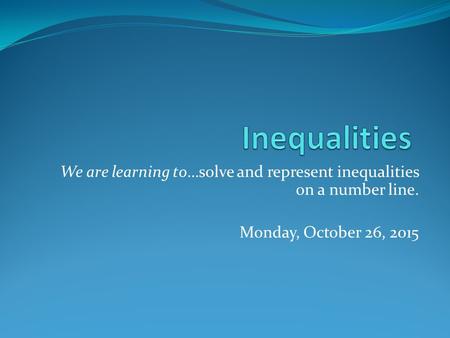 We are learning to…solve and represent inequalities on a number line. Monday, October 26, 2015.