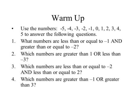 Warm Up Use the numbers: -5, -4, -3, -2, -1, 0, 1, 2, 3, 4, 5 to answer the following questions. 1.What numbers are less than or equal to –1 AND greater.