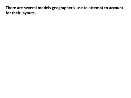 There are several models geographer’s use to attempt to account for their layouts.