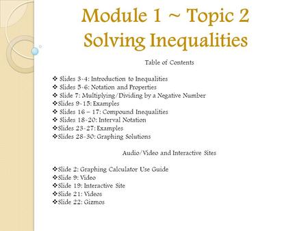 Module 1 ~ Topic 2 Solving Inequalities Table of Contents  Slides 3-4: Introduction to Inequalities  Slides 5-6: Notation and Properties  Slide 7: Multiplying/Dividing.