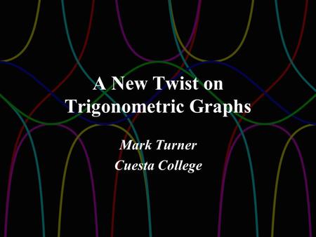 A New Twist on Trigonometric Graphs Mark Turner Cuesta College.