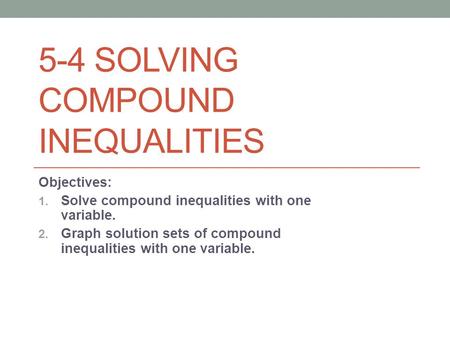 5-4 SOLVING COMPOUND INEQUALITIES Objectives: 1. Solve compound inequalities with one variable. 2. Graph solution sets of compound inequalities with one.