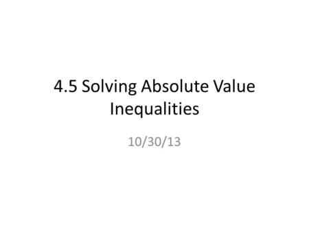 4.5 Solving Absolute Value Inequalities 10/30/13.