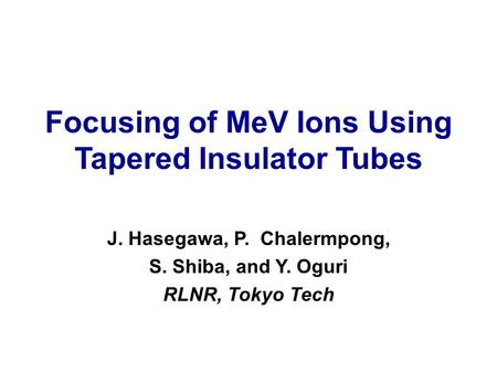 Focusing of MeV Ions Using Tapered Insulator Tubes J. Hasegawa, P. Chalermpong, S. Shiba, and Y. Oguri RLNR, Tokyo Tech.