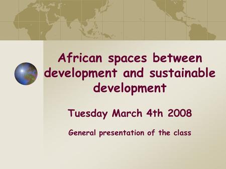 African spaces between development and sustainable development Tuesday March 4th 2008 General presentation of the class.