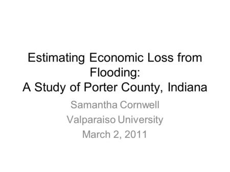 Estimating Economic Loss from Flooding: A Study of Porter County, Indiana Samantha Cornwell Valparaiso University March 2, 2011.