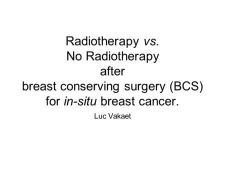 Radiotherapy vs. No Radiotherapy after breast conserving surgery (BCS) for in-situ breast cancer. Luc Vakaet.