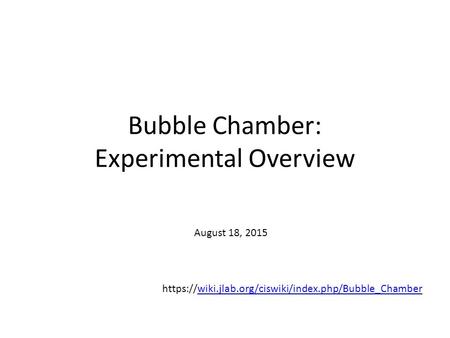 Bubble Chamber: Experimental Overview https://wiki.jlab.org/ciswiki/index.php/Bubble_Chamberwiki.jlab.org/ciswiki/index.php/Bubble_Chamber August 18, 2015.