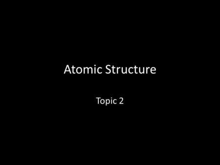 Atomic Structure Topic 2. 2.1 The atom 2.1.1 State the position of protons, neutrons and electrons in the atom. 2.1.2 State the relative masses and relative.