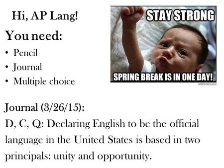 Hi, AP Lang! You need: Pencil Journal Multiple choice Journal (3/26/15): D, C, Q: Declaring English to be the official language in the United States is.