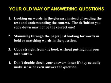 YOUR OLD WAY OF ANSWERING QUESTIONS 1.Looking up words in the glossary instead of reading the text and understanding the context. The definition you copy.