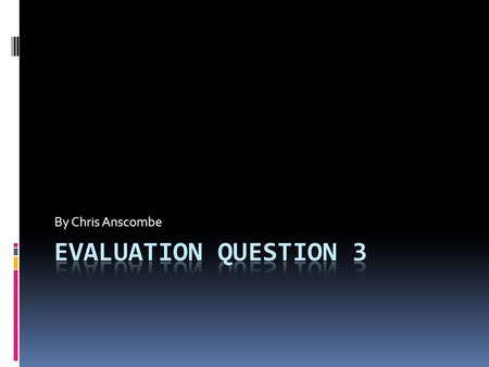 By Chris Anscombe Evaluation Question 3.