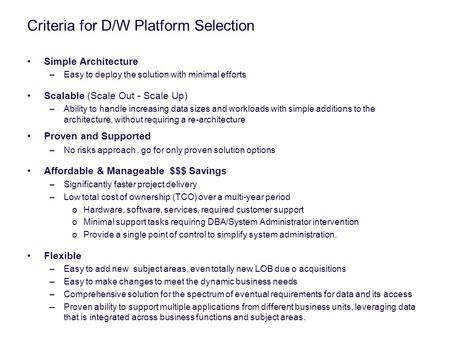 Criteria for D/W Platform Selection Simple Architecture –Easy to deploy the solution with minimal efforts Scalable (Scale Out - Scale Up) –Ability to handle.