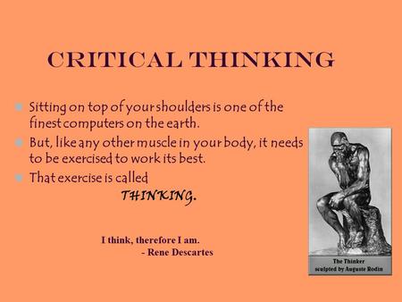 Critical Thinking I think, therefore I am. - Rene Descartes Sitting on top of your shoulders is one of the finest computers on the earth. But, like any.