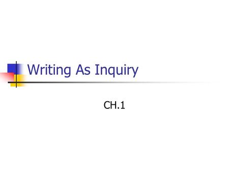 Writing As Inquiry CH.1. Motives for Writing “Because I have to!” Share ideas Discovering (how one thinks & feels) Spirit of inquiry (perspective that.