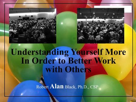 2006 SRCUS Understanding Yourself More In Order to Better Work with Others Robert Alan Black, Ph.D., CSP.