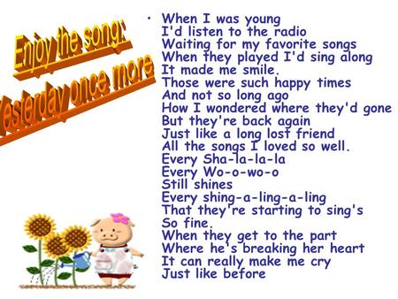 When I was young I'd listen to the radio Waiting for my favorite songs When they played I'd sing along It made me smile. Those were such happy times And.