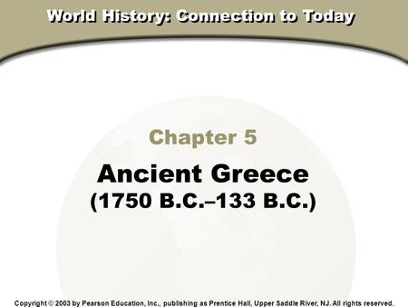 Chapter 5, Section Chapter 5 Ancient Greece (1750 B.C.–133 B.C.) Copyright © 2003 by Pearson Education, Inc., publishing as Prentice Hall, Upper Saddle.