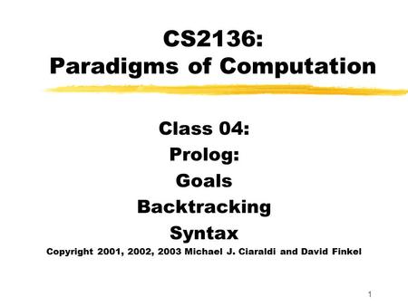 1 CS2136: Paradigms of Computation Class 04: Prolog: Goals Backtracking Syntax Copyright 2001, 2002, 2003 Michael J. Ciaraldi and David Finkel.