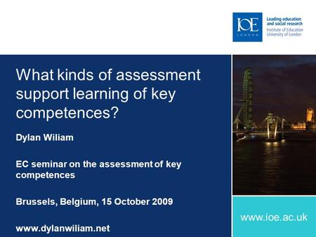 Www.ioe.ac.uk What kinds of assessment support learning of key competences? Dylan Wiliam EC seminar on the assessment of key competences Brussels, Belgium,