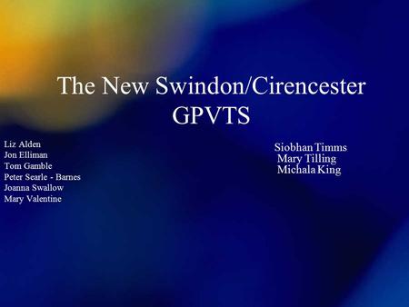 The New Swindon/Cirencester GPVTS Liz Alden Jon Elliman Tom Gamble Peter Searle - Barnes Joanna Swallow Mary Valentine Siobhan Timms Mary Tilling Michala.