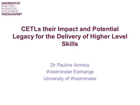 CETLs their Impact and Potential Legacy for the Delivery of Higher Level Skills Dr Pauline Armsby Westminster Exchange University of Westminster.