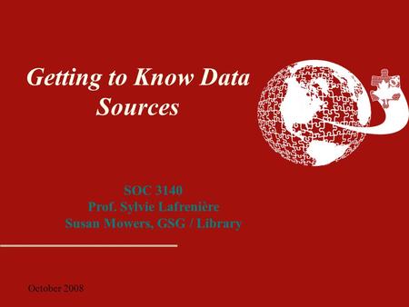 October 2008 Getting to Know Data Sources SOC 3140 Prof. Sylvie Lafrenière Susan Mowers, GSG / Library.