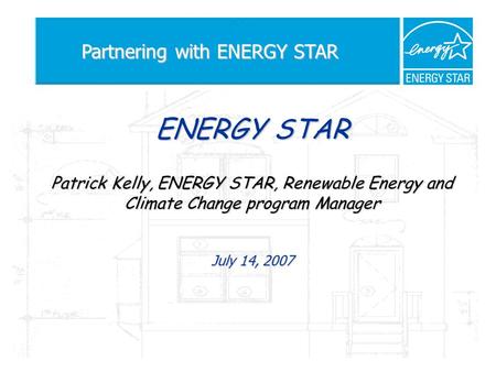 ENERGY STAR Patrick Kelly, ENERGY STAR, Renewable Energy and Climate Change program Manager July 14, 2007 Partnering with ENERGY STAR.