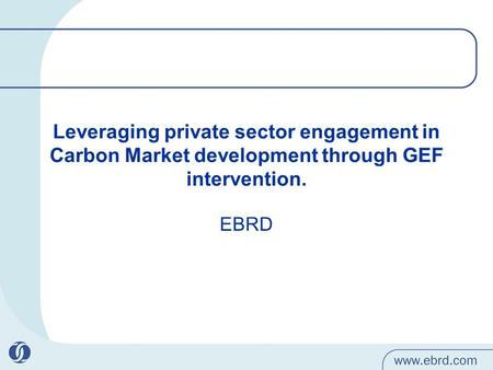 Leveraging private sector engagement in Carbon Market development through GEF intervention. EBRD.