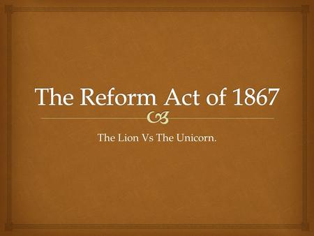 The Lion Vs The Unicorn..   To provide learners with a detailed knowledge of the passing of the Second Reform Act of 1867.  To Explore the what motivated.