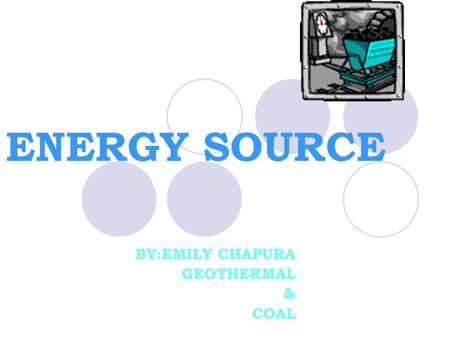 ENERGY SOURCE BY:EMILY CHAPURA GEOTHERMAL & COAL.