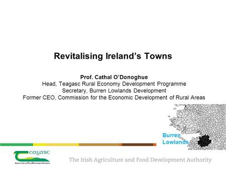 Revitalising Ireland’s Towns Prof. Cathal O’Donoghue Head, Teagasc Rural Economy Development Programme Secretary, Burren Lowlands Development Former CEO,