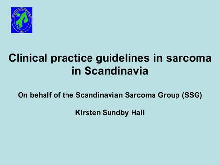 Clinical practice guidelines in sarcoma in Scandinavia On behalf of the Scandinavian Sarcoma Group (SSG) Kirsten Sundby Hall.