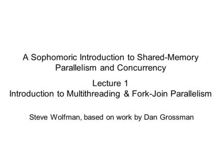 A Sophomoric Introduction to Shared-Memory Parallelism and Concurrency Lecture 1 Introduction to Multithreading & Fork-Join Parallelism Steve Wolfman,