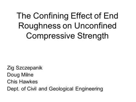 The Confining Effect of End Roughness on Unconfined Compressive Strength Zig Szczepanik Doug Milne Chis Hawkes Dept. of Civil and Geological Engineering.