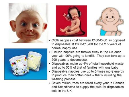 Cloth nappies cost between £100-£400 as opposed to disposable at £800-£1,200 for the 2.5 years of normal nappy use. 3 billion nappies are thrown away in.