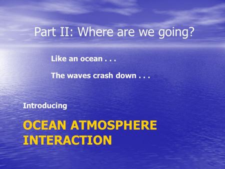 Part II: Where are we going? Like an ocean... The waves crash down... Introducing OCEAN ATMOSPHERE INTERACTION.