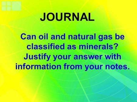 JOURNAL Can oil and natural gas be classified as minerals? Justify your answer with information from your notes.