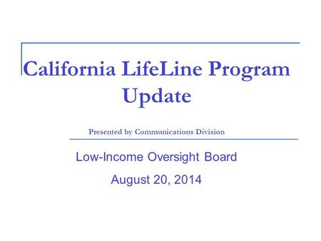 California LifeLine Program Update Presented by Communications Division Low-Income Oversight Board August 20, 2014.