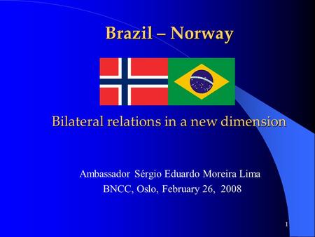 1 Brazil – Norway Bilateral relations in a new dimension Ambassador Sérgio Eduardo Moreira Lima BNCC, Oslo, February 26, 2008.