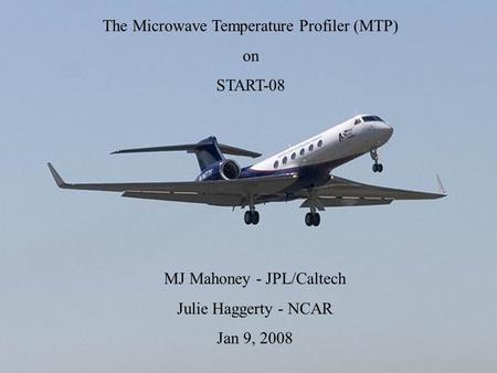 The Microwave Temperature Profiler (MTP) on START-08 MJ Mahoney - JPL/Caltech Julie Haggerty - NCAR Jan 9, 2008.