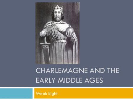 CHARLEMAGNE AND THE EARLY MIDDLE AGES Week Eight.