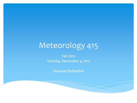 Meteorology 415 Fall 2012 Tuesday, December 4, 2012 Forecast Refresher.