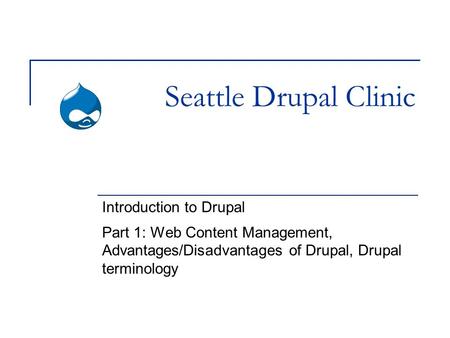 Seattle Drupal Clinic Introduction to Drupal Part 1: Web Content Management, Advantages/Disadvantages of Drupal, Drupal terminology.