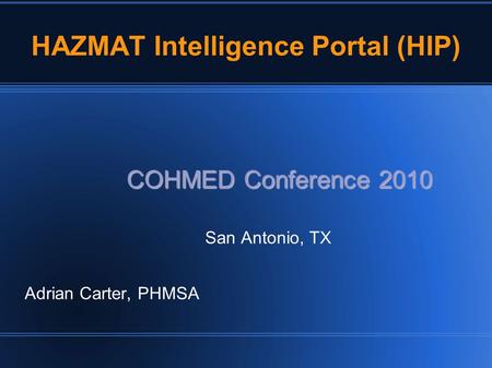 HAZMAT Intelligence Portal (HIP) COHMED Conference 2010 San Antonio, TX Adrian Carter, PHMSA.