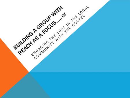 BUILDING A GROUP WITH REACH AS A FOCUS….. or ENGAGING THE LOST IN THE LOCAL COMMUNITY WITH THE GOSPEL.