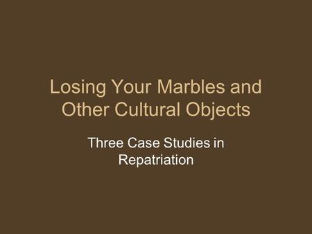 Losing Your Marbles and Other Cultural Objects Three Case Studies in Repatriation.