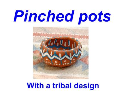 Pinched pots With a tribal design. Gently insert thumb into center of clay.