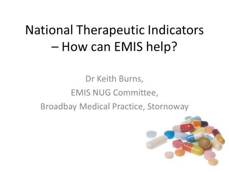 National Therapeutic Indicators – How can EMIS help? Dr Keith Burns, EMIS NUG Committee, Broadbay Medical Practice, Stornoway.